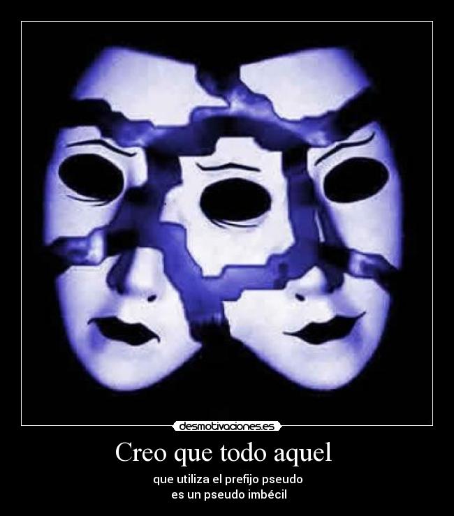 Creo que todo aquel  - que utiliza el prefijo pseudo
 es un pseudo imbécil