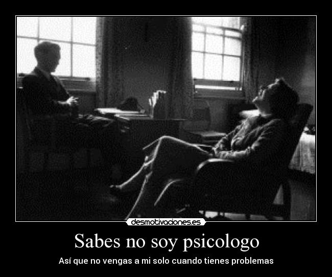 Sabes no soy psicologo - Así que no vengas a mi solo cuando tienes problemas