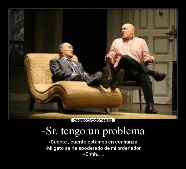 -Sr. tengo un problema - +Cuente , cuente estamos en confianza 
-Mi gato se ha apoderado de mi ordenador
+Ehhh......
