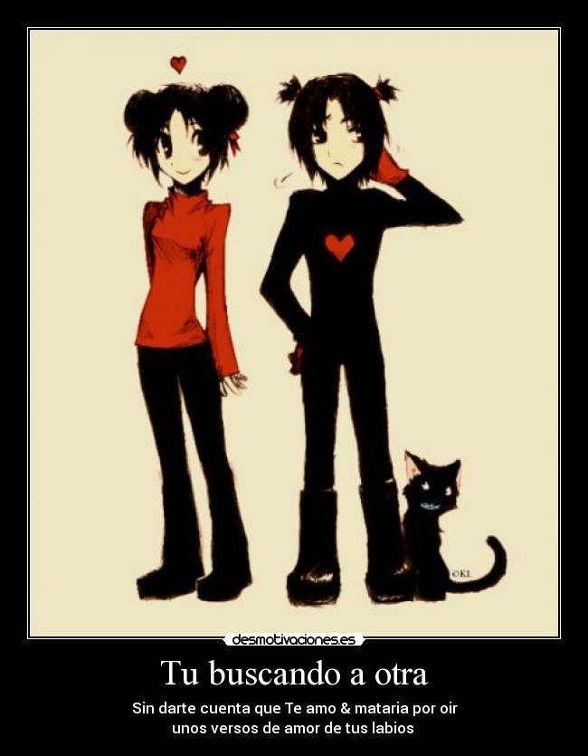 Tu buscando a otra - Sin darte cuenta que Te amo & mataria por oir
unos versos de amor de tus labios