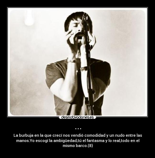 ... - La burbuja en la que crecí nos vendió comodidad y un nudo entre las
manos.Yo escogí la ambigüedad,tú el fantasma y lo real,todo en el
mismo barco.(8)