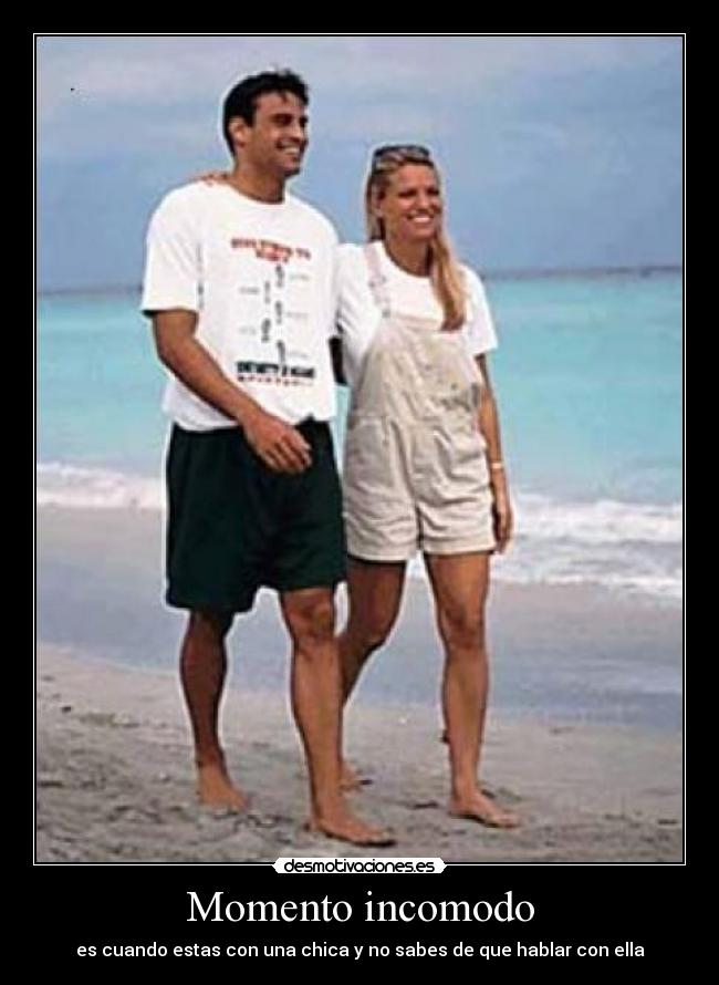 Momento incomodo - es cuando estas con una chica y no sabes de que hablar con ella