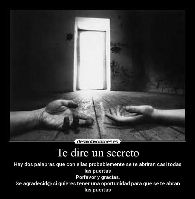 Te dire un secreto - Hay dos palabras que con ellas probablemente se te abriran casi todas las puertas
Porfavor y gracias.
Se agradecid@ si quieres tener una oportunidad para que se te abran las puertas