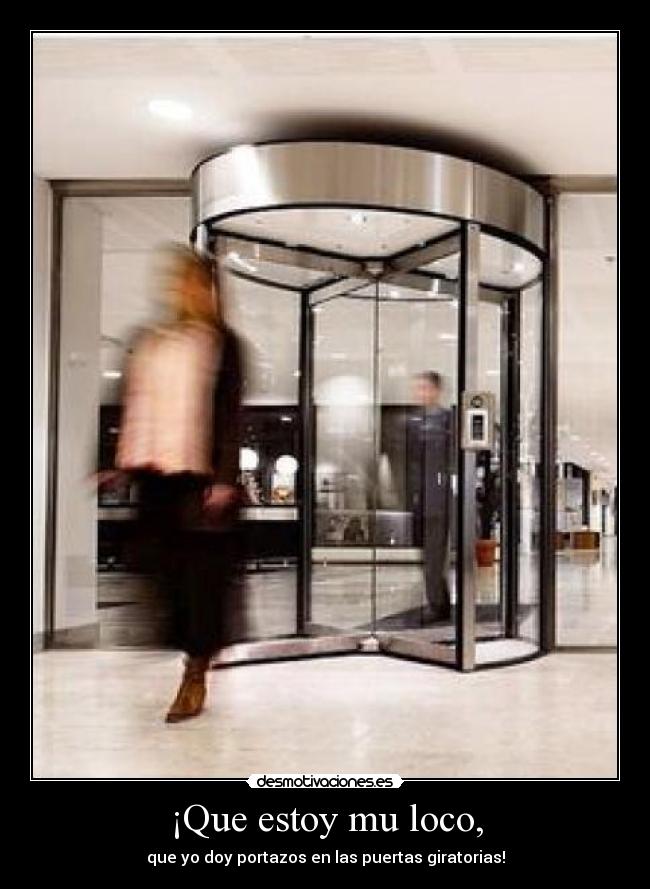 ¡Que estoy mu loco, - que yo doy portazos en las puertas giratorias!