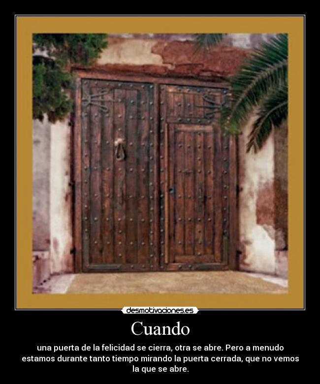 Cuando - una puerta de la felicidad se cierra, otra se abre. Pero a menudo
estamos durante tanto tiempo mirando la puerta cerrada, que no vemos
la que se abre.