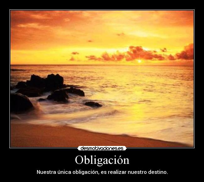 Obligación - Nuestra única obligación, es realizar nuestro destino.