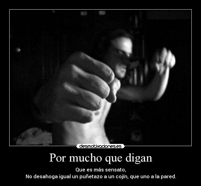 Por mucho que digan - Que es más sensato,
No desahoga igual un puñetazo a un cojín, que uno a la pared.