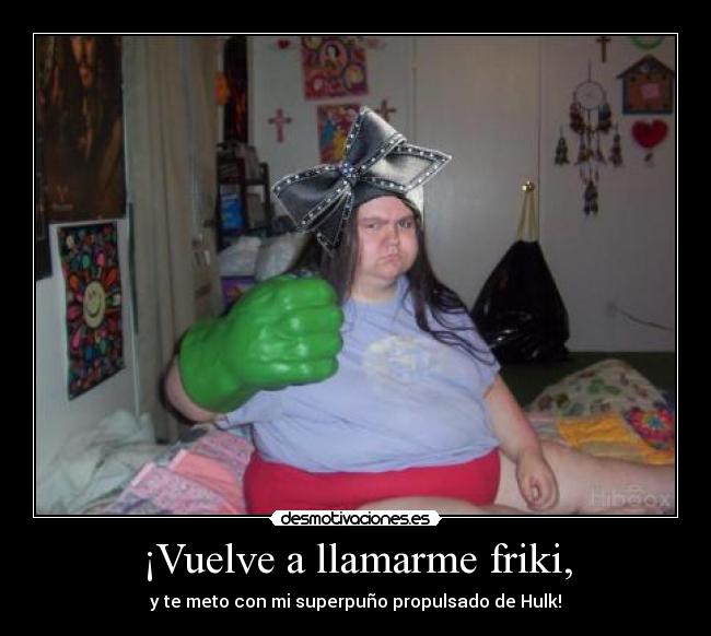 ¡Vuelve a llamarme friki, -