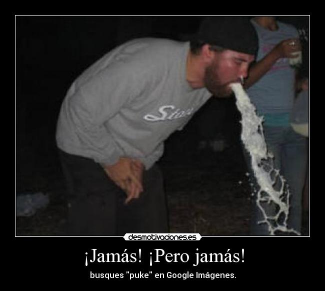 ¡Jamás! ¡Pero jamás! - busques puke en Google Imágenes.
