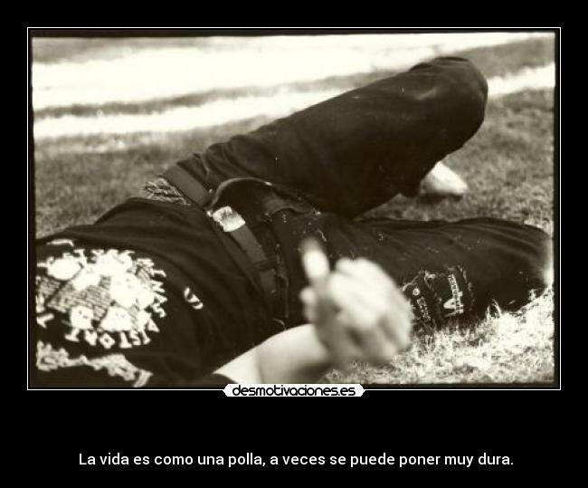- La vida es como una polla, a veces se puede poner muy dura.