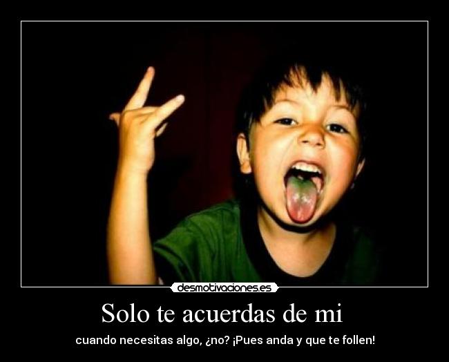 Solo te acuerdas de mi - cuando necesitas algo, ¿no? ¡Pues anda y que te follen!