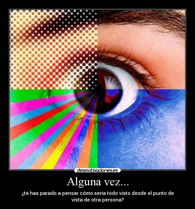 Alguna vez... - ¿te has parado a pensar cómo sería todo visto desde el punto de
vista de otra persona?