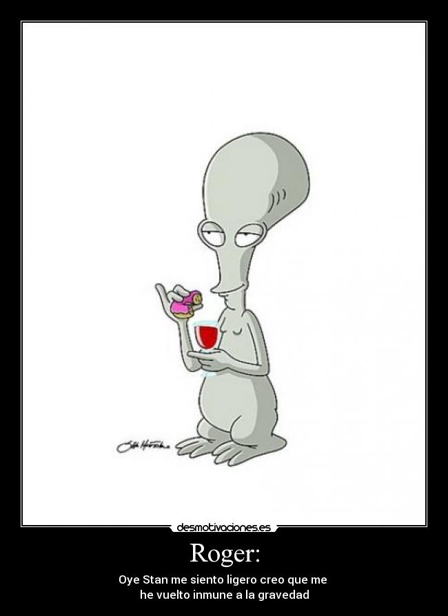 Roger: - Oye Stan me siento ligero creo que me
he vuelto inmune a la gravedad