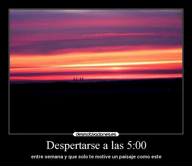 Despertarse a las 5:00 - entre semana y que solo te motive un paisaje como este