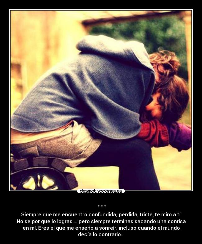 ... - Siempre que me encuentro confundida, perdida, triste, te miro a tí.
No se por que lo logras ... pero siempre terminas sacando una sonrisa
en mí. Eres el que me enseño a sonreír, incluso cuando el mundo
decía lo contrario...