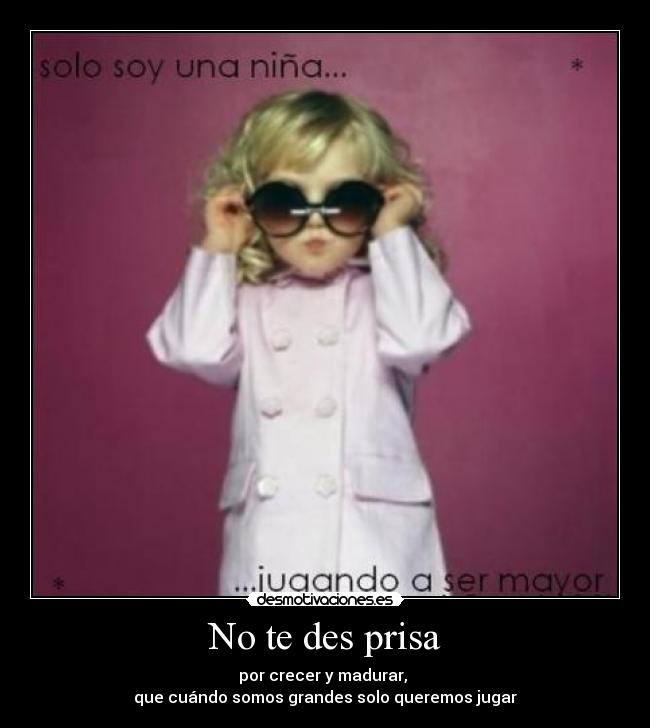 No te des prisa - por crecer y madurar, 
que cuándo somos grandes solo queremos jugar