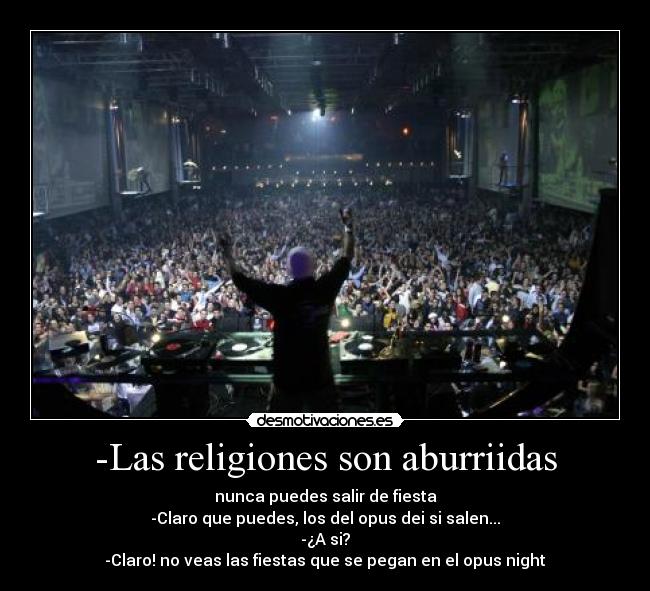 -Las religiones son aburriidas - nunca puedes salir de fiesta
-Claro que puedes, los del opus dei si salen...
-¿A si?
-Claro! no veas las fiestas que se pegan en el opus night