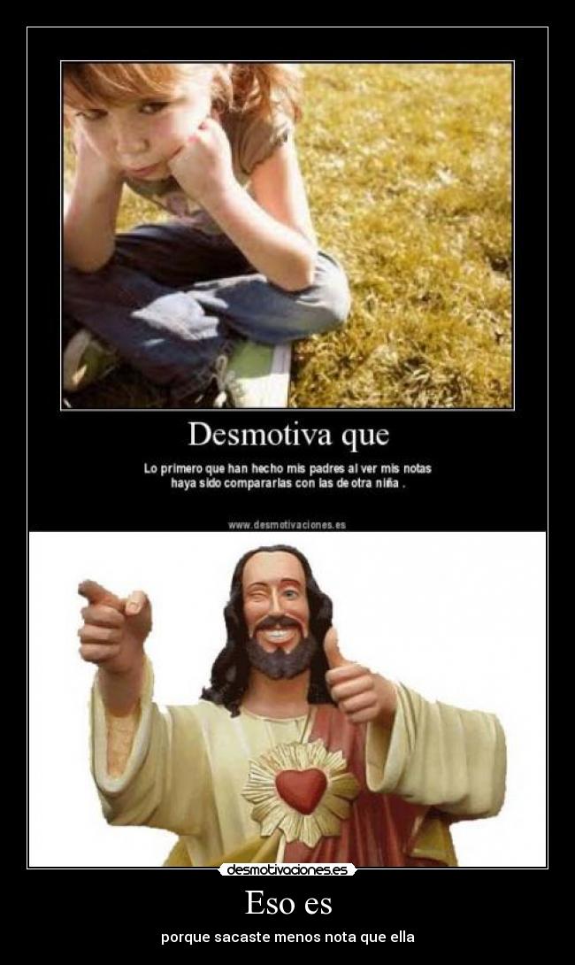 Eso es - porque sacaste menos nota que ella