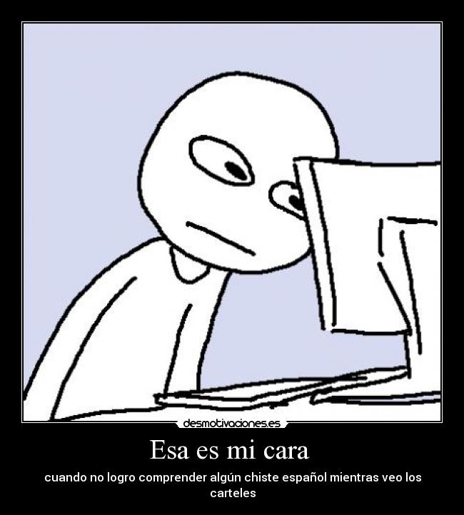 Esa es mi cara  - cuando no logro comprender algún chiste español mientras veo los carteles