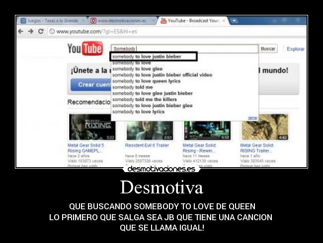 Desmotiva - QUE BUSCANDO SOMEBODY TO LOVE DE QUEEN
LO PRIMERO QUE SALGA SEA JB QUE TIENE UNA CANCION 
QUE SE LLAMA IGUAL!