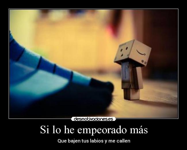 Si lo he empeorado más - Que bajen tus labios y me callen
