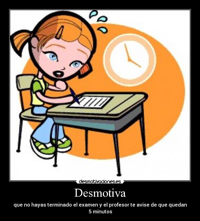Desmotiva - que no hayas terminado el examen y el profesor te avise de que quedan 5 minutos