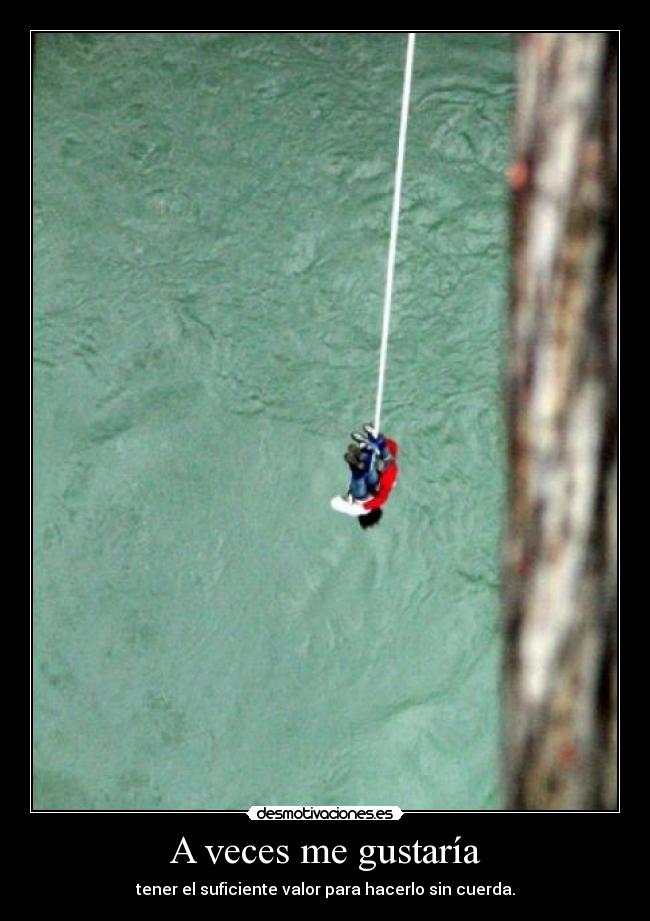 A veces me gustaría - tener el suficiente valor para hacerlo sin cuerda.