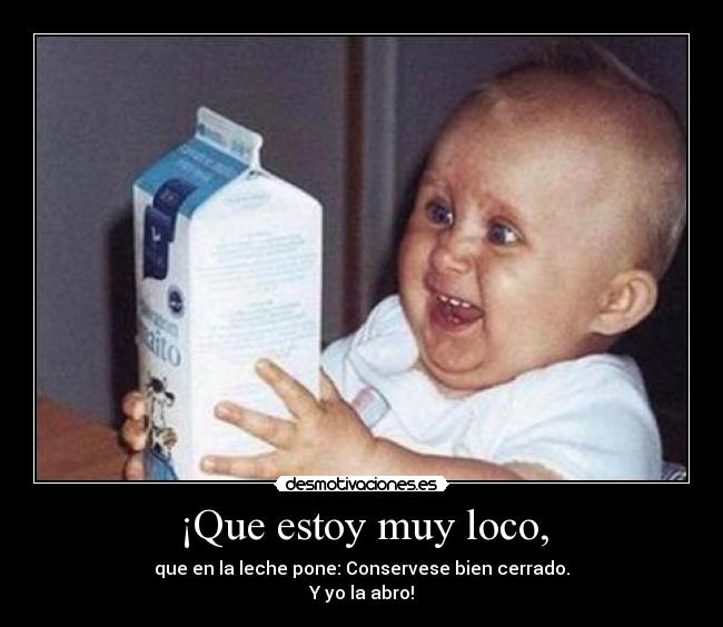 ¡Que estoy muy loco, -