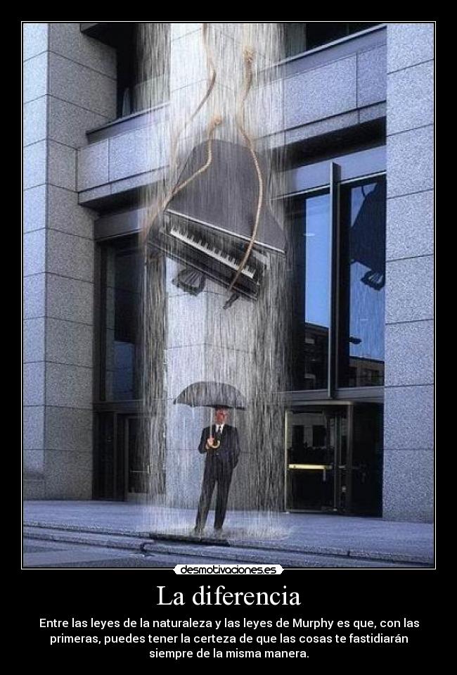 La diferencia - Entre las leyes de la naturaleza y las leyes de Murphy es que, con las
primeras, puedes tener la certeza de que las cosas te fastidiarán
siempre de la misma manera.