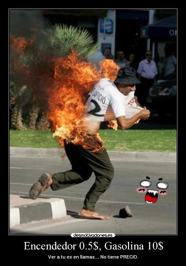 Encendedor 0.5$, Gasolina 10$ - Ver a tu ex en llamas.... No tiene PRECIO.