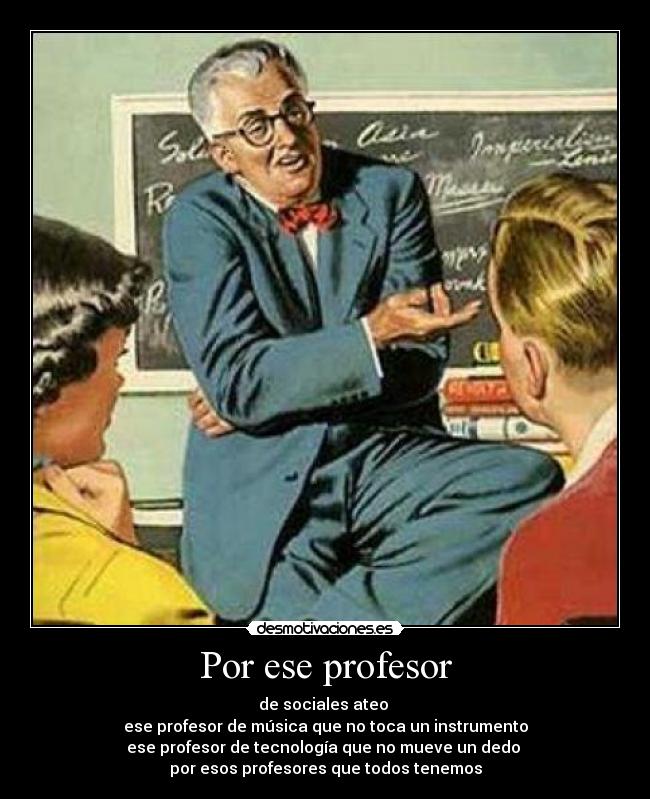 Por ese profesor - de sociales ateo
ese profesor de música que no toca un instrumento
ese profesor de tecnología que no mueve un dedo
por esos profesores que todos tenemos