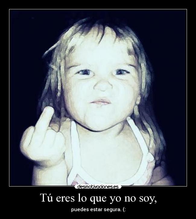 Tú eres lo que yo no soy, - puedes estar segura. (: