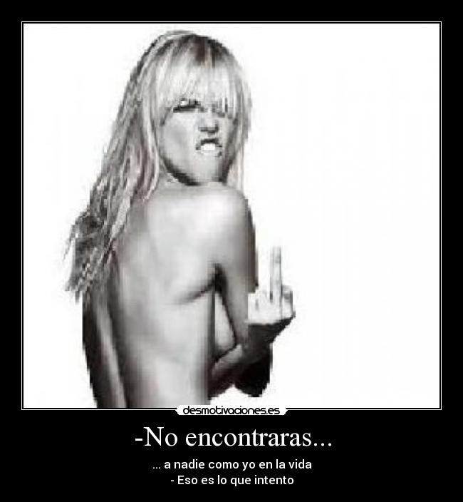 -No encontraras... - ... a nadie como yo en la vida
- Eso es lo que intento