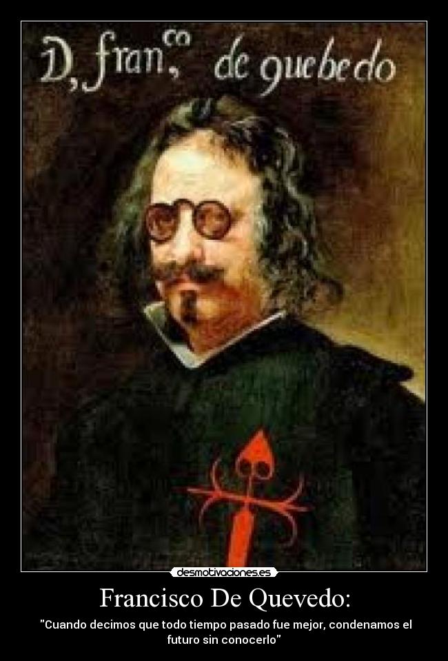 Francisco De Quevedo: - Cuando decimos que todo tiempo pasado fue mejor, condenamos el
futuro sin conocerlo
