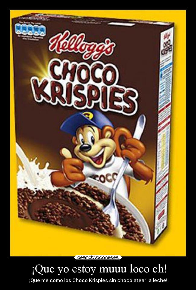 ¡Que yo estoy muuu loco eh! - ¡Que me como los Choco Krispies sin chocolatear la leche!
