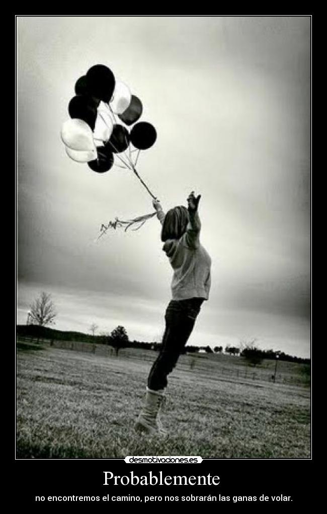 Probablemente - no encontremos el camino, pero nos sobrarán las ganas de volar.