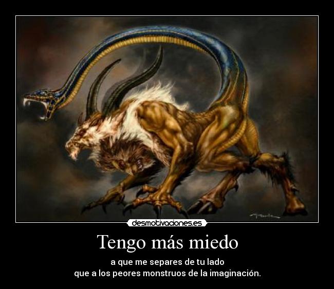 Tengo más miedo - a que me separes de tu lado
que a los peores monstruos de la imaginación.