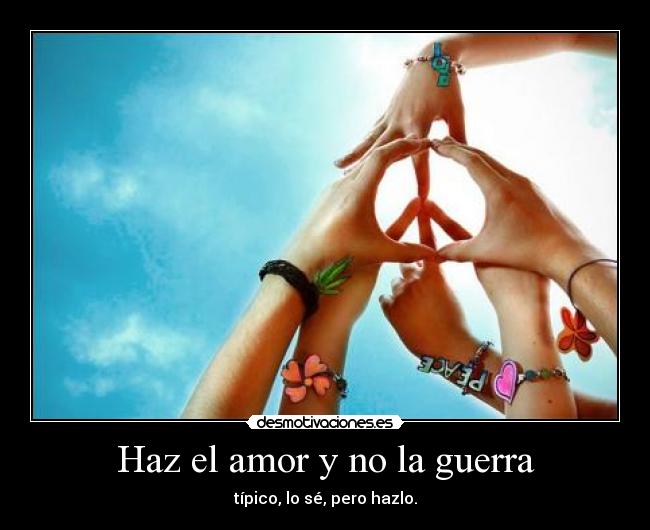 Haz el amor y no la guerra - típico, lo sé, pero hazlo.