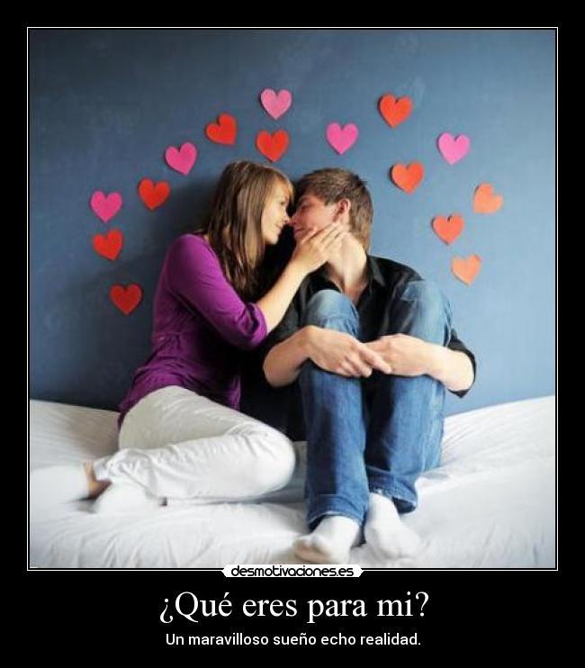 ¿Qué eres para mi? - Un maravilloso sueño echo realidad.