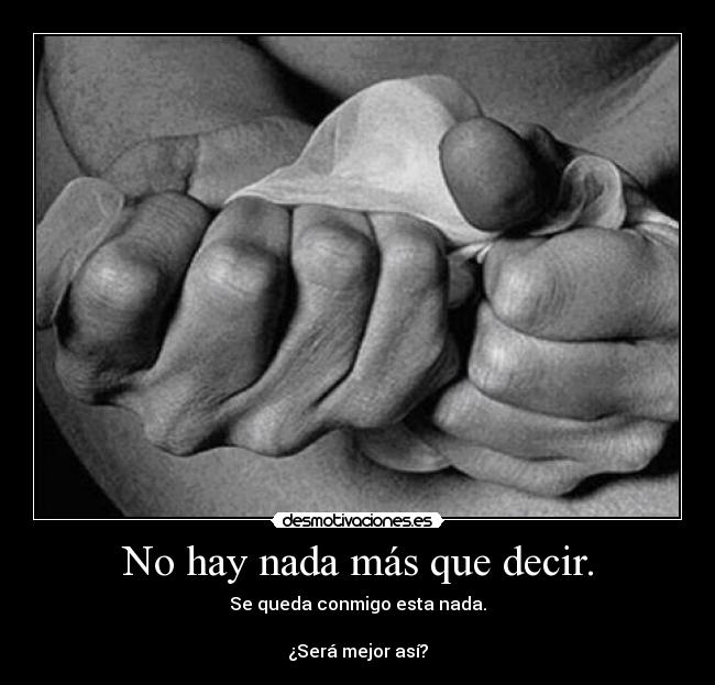 No hay nada más que decir. - Se queda conmigo esta nada.

¿Será mejor así?