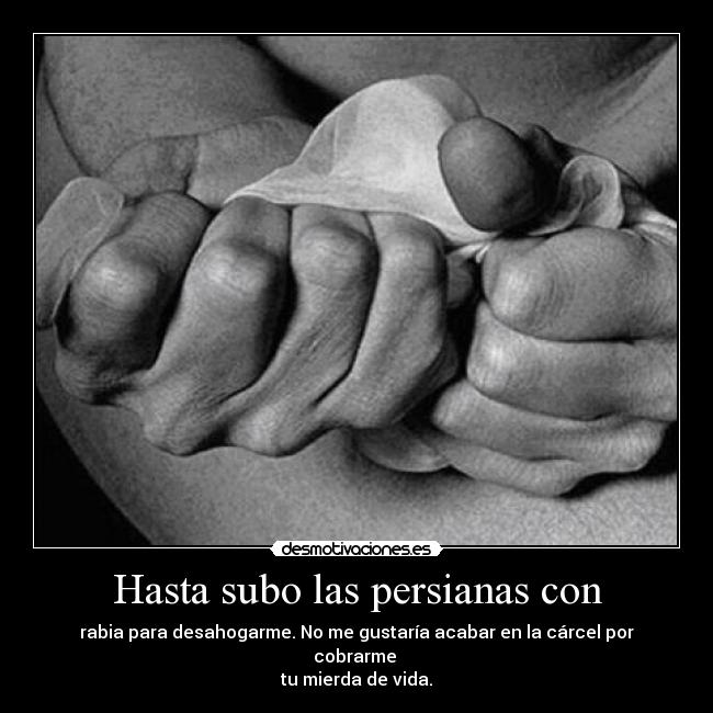 Hasta subo las persianas con - rabia para desahogarme. No me gustaría acabar en la cárcel por cobrarme
tu mierda de vida.