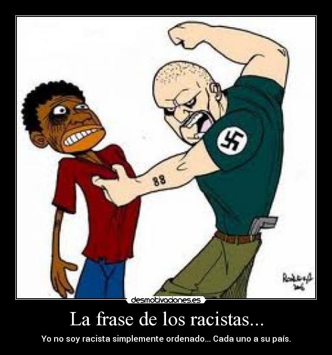 La frase de los racistas... - Yo no soy racista simplemente ordenado... Cada uno a su país.