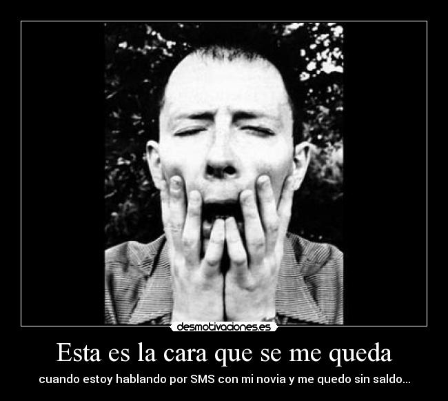 Esta es la cara que se me queda - cuando estoy hablando por SMS con mi novia y me quedo sin saldo...