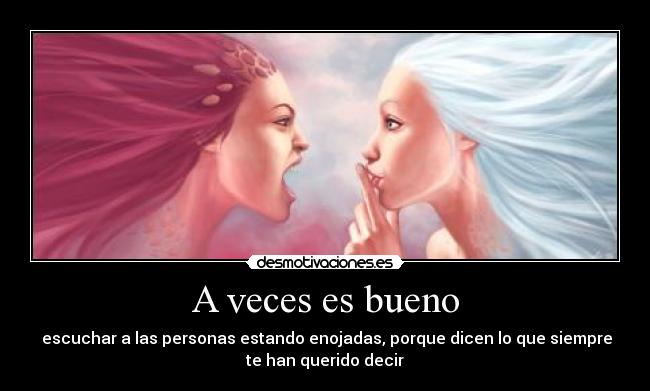 A veces es bueno -  escuchar a las personas estando enojadas, porque dicen lo que siempre
te han querido decir