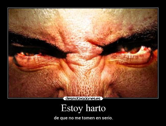 Estoy harto - de que no me tomen en serio.