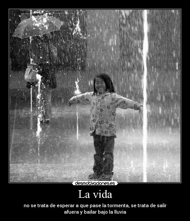 La vida - no se trata de esperar a que pase la tormenta, se trata de salir
afuera y bailar bajo la lluvia