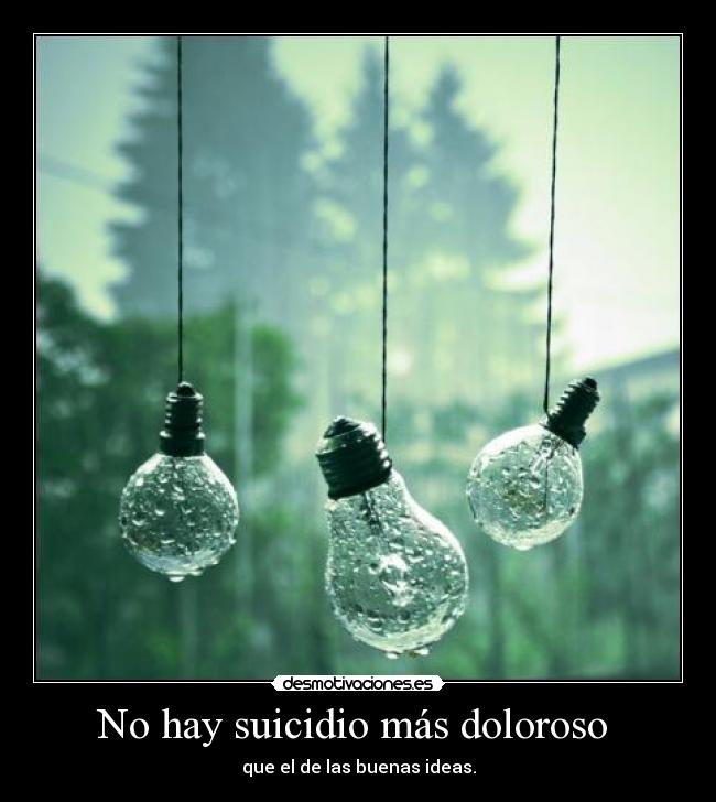 No hay suicidio más doloroso  - que el de las buenas ideas.