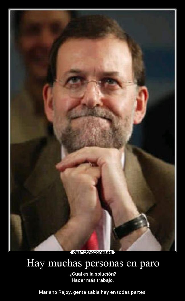 Hay muchas personas en paro - ¿Cual es la solución?
Hacer más trabajo.

Mariano Rajoy, gente sabia hay en todas partes.