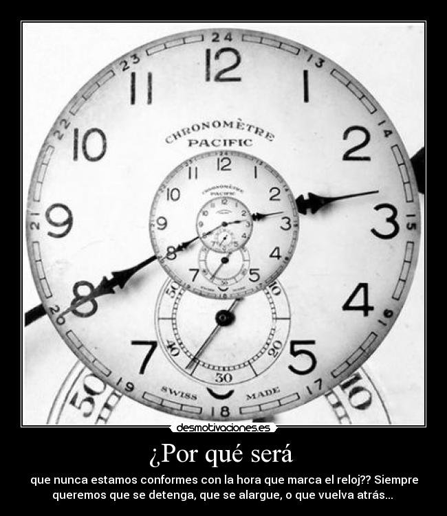 ¿Por qué será  - que nunca estamos conformes con la hora que marca el reloj?? Siempre
queremos que se detenga, que se alargue, o que vuelva atrás... 