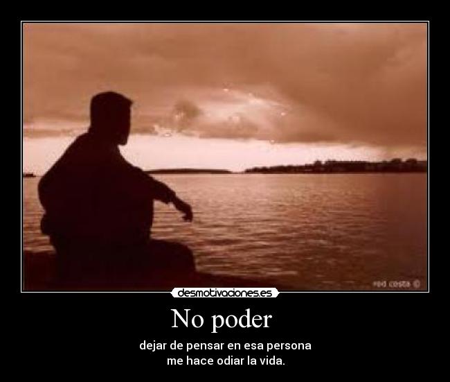 No poder  - dejar de pensar en esa persona
me hace odiar la vida.